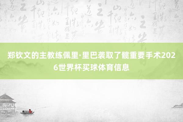 郑钦文的主教练佩里·里巴袭取了髋重要手术2026世界杯买球体育信息