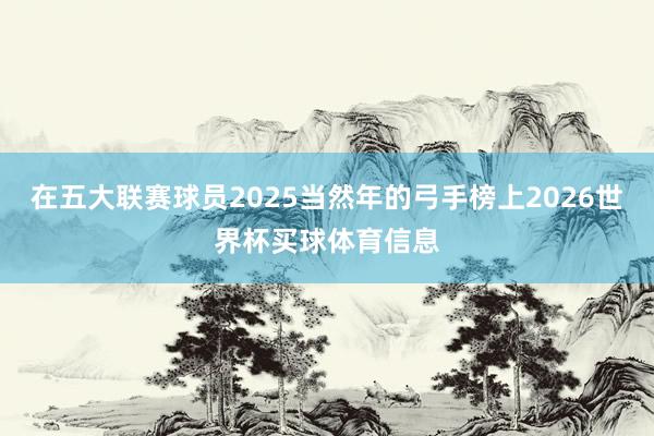 在五大联赛球员2025当然年的弓手榜上2026世界杯买球体育信息