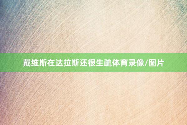 戴维斯在达拉斯还很生疏体育录像/图片