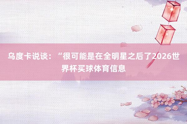 乌度卡说谈：“很可能是在全明星之后了2026世界杯买球体育信息