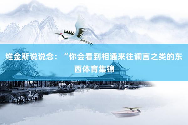 维金斯说说念：“你会看到相通来往谰言之类的东西体育集锦