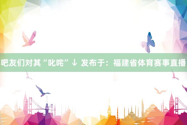 吧友们对其“叱咤”↓ 发布于：福建省体育赛事直播