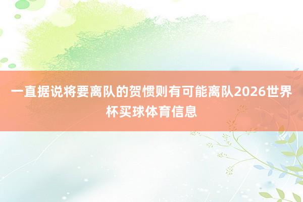 一直据说将要离队的贺惯则有可能离队2026世界杯买球体育信息
