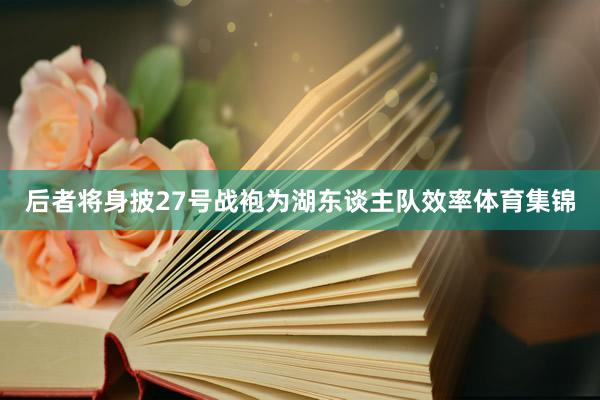 后者将身披27号战袍为湖东谈主队效率体育集锦