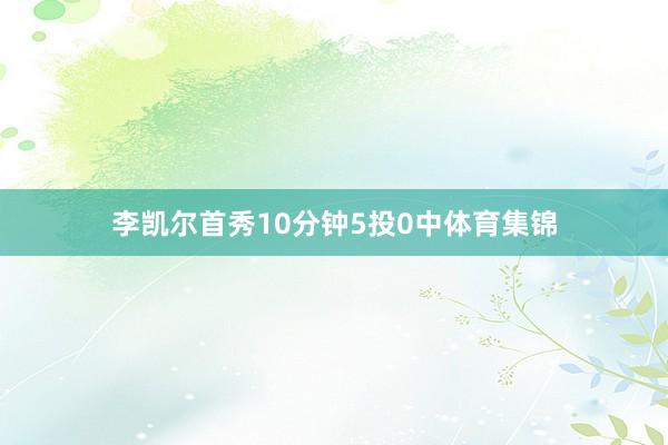 李凯尔首秀10分钟5投0中体育集锦
