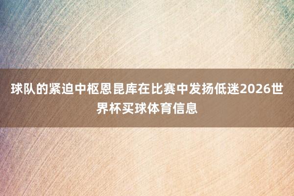 球队的紧迫中枢恩昆库在比赛中发扬低迷2026世界杯买球体育信息