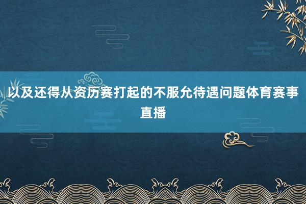 以及还得从资历赛打起的不服允待遇问题体育赛事直播