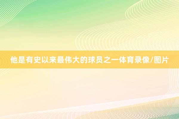 他是有史以来最伟大的球员之一体育录像/图片