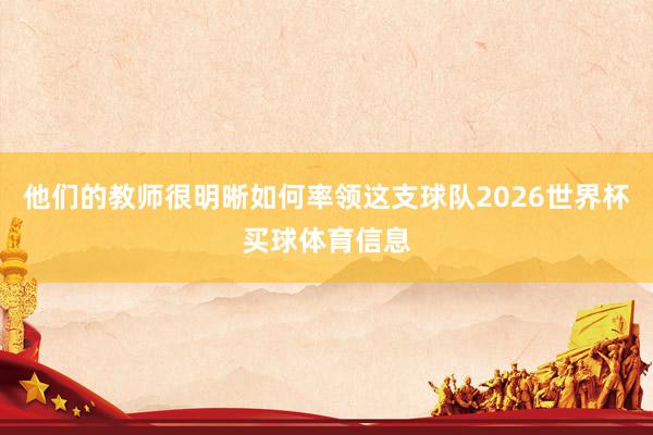 他们的教师很明晰如何率领这支球队2026世界杯买球体育信息