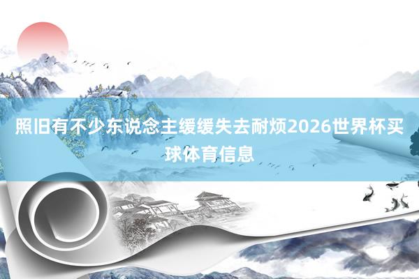 照旧有不少东说念主缓缓失去耐烦2026世界杯买球体育信息