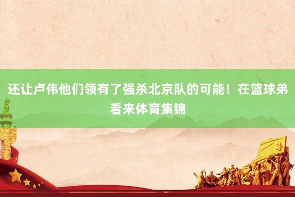 还让卢伟他们领有了强杀北京队的可能！在篮球弟看来体育集锦
