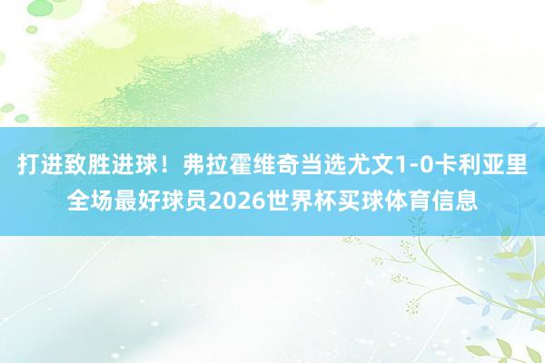 打进致胜进球！弗拉霍维奇当选尤文1-0卡利亚里全场最好球员2026世界杯买球体育信息