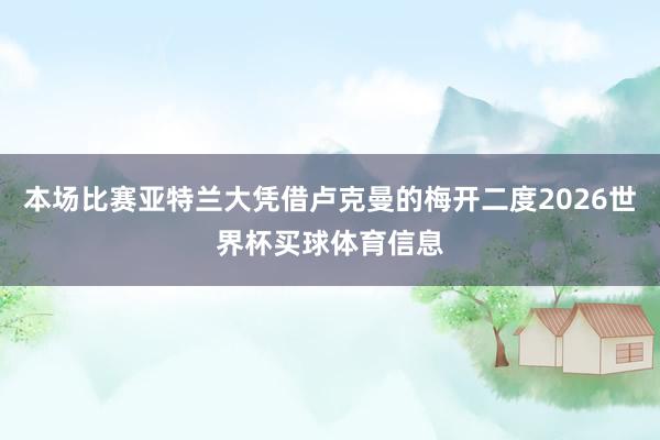 本场比赛亚特兰大凭借卢克曼的梅开二度2026世界杯买球体育信息