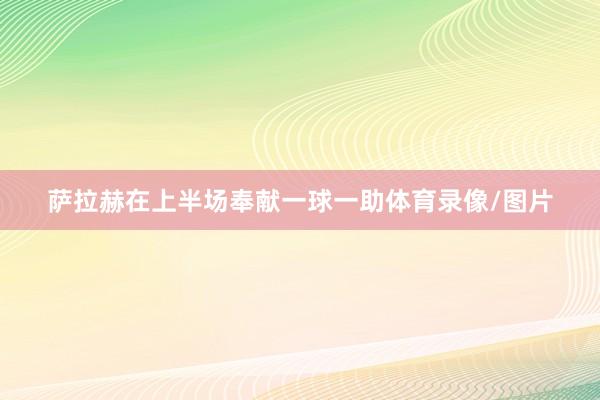 萨拉赫在上半场奉献一球一助体育录像/图片