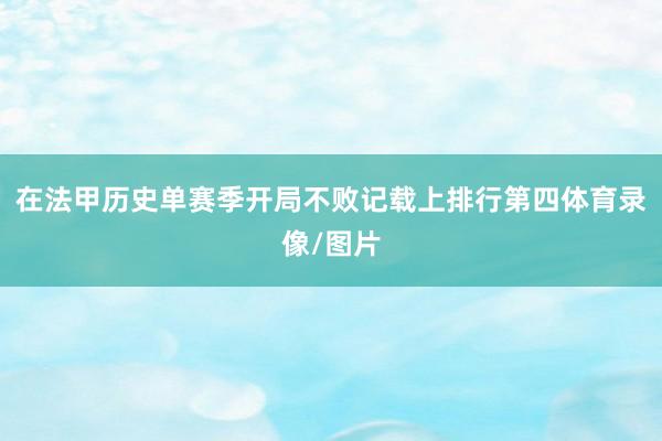 在法甲历史单赛季开局不败记载上排行第四体育录像/图片