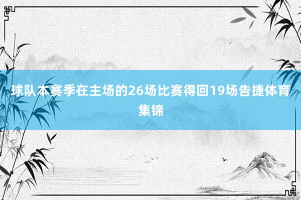 球队本赛季在主场的26场比赛得回19场告捷体育集锦