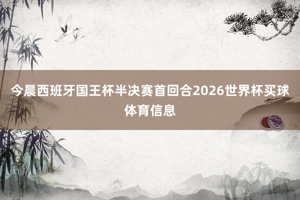 今晨西班牙国王杯半决赛首回合2026世界杯买球体育信息