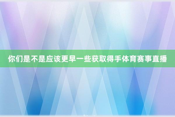 你们是不是应该更早一些获取得手体育赛事直播