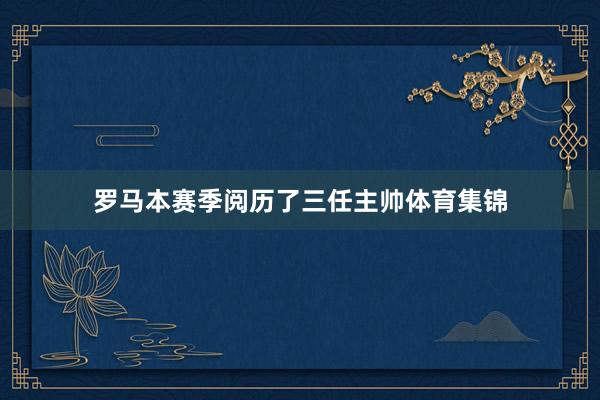 罗马本赛季阅历了三任主帅体育集锦