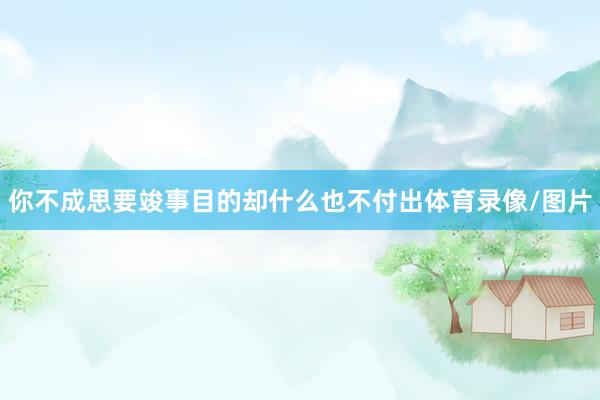 你不成思要竣事目的却什么也不付出体育录像/图片