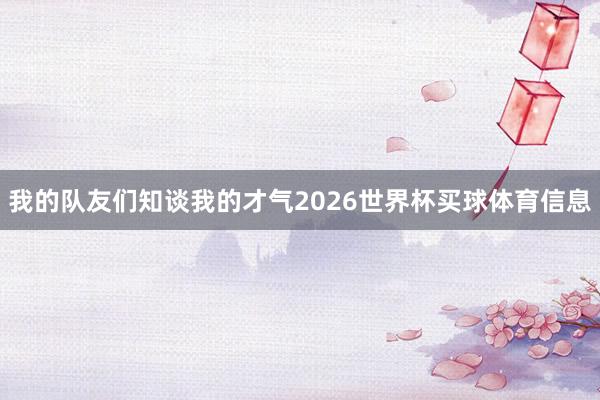 我的队友们知谈我的才气2026世界杯买球体育信息