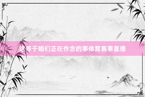 这等于咱们正在作念的事体育赛事直播