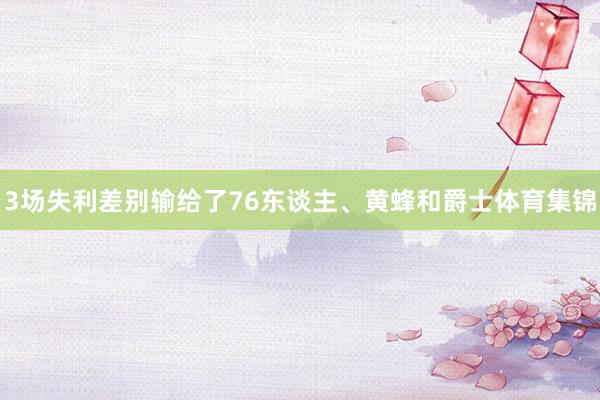 3场失利差别输给了76东谈主、黄蜂和爵士体育集锦