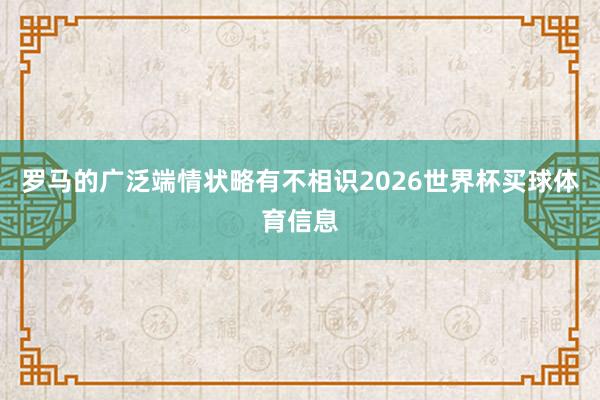 罗马的广泛端情状略有不相识2026世界杯买球体育信息