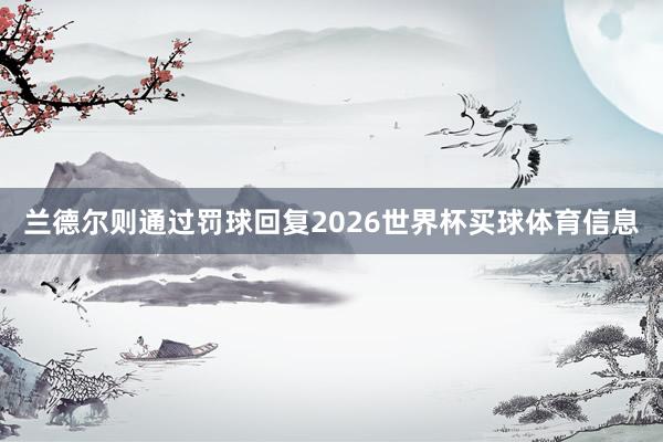 兰德尔则通过罚球回复2026世界杯买球体育信息