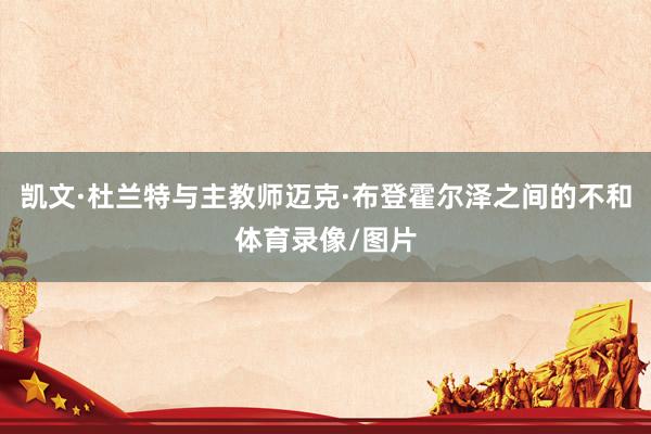 凯文·杜兰特与主教师迈克·布登霍尔泽之间的不和体育录像/图片