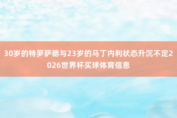 30岁的特罗萨德与23岁的马丁内利状态升沉不定2026世界杯买球体育信息