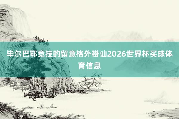 毕尔巴鄂竞技的留意格外褂讪2026世界杯买球体育信息