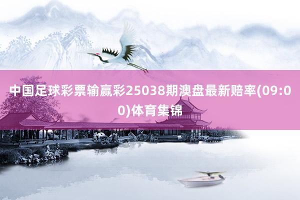中国足球彩票输赢彩25038期澳盘最新赔率(09:00)体育集锦