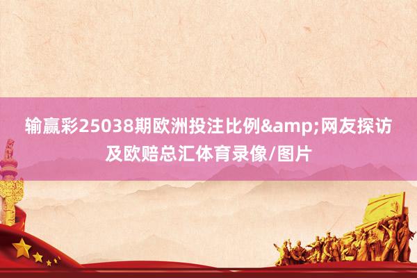输赢彩25038期欧洲投注比例&网友探访及欧赔总汇体育录像/图片
