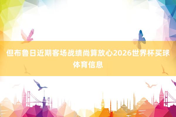 但布鲁日近期客场战绩尚算放心2026世界杯买球体育信息