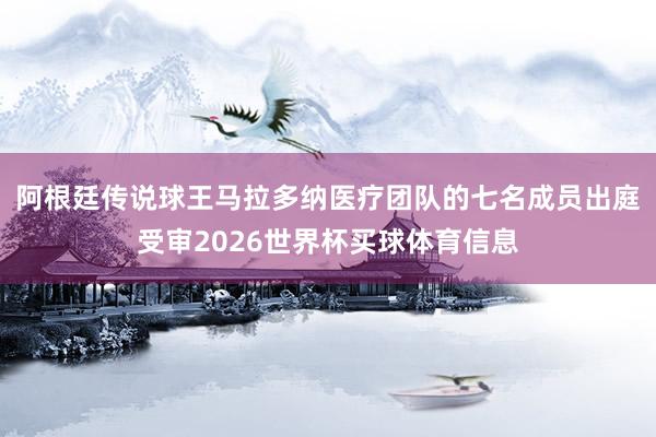 阿根廷传说球王马拉多纳医疗团队的七名成员出庭受审2026世界杯买球体育信息