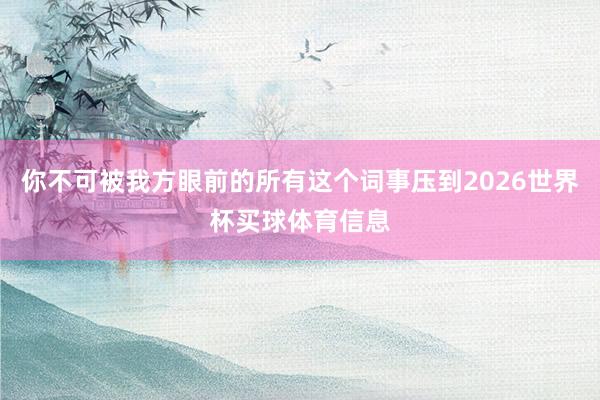 你不可被我方眼前的所有这个词事压到2026世界杯买球体育信息