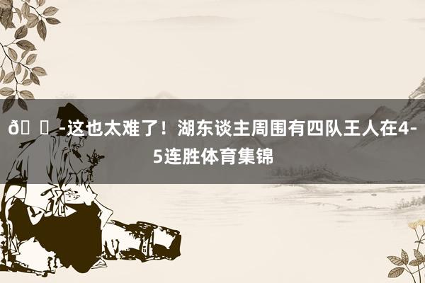 😭这也太难了！湖东谈主周围有四队王人在4-5连胜体育集锦