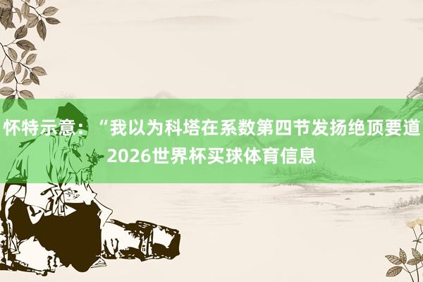 怀特示意：“我以为科塔在系数第四节发扬绝顶要道2026世界杯买球体育信息