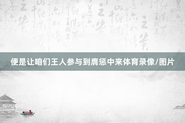 便是让咱们王人参与到膺惩中来体育录像/图片