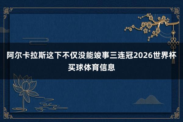 阿尔卡拉斯这下不仅没能竣事三连冠2026世界杯买球体育信息