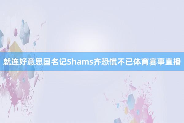 就连好意思国名记Shams齐恐慌不已体育赛事直播