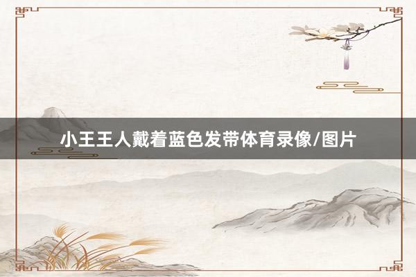 小王王人戴着蓝色发带体育录像/图片
