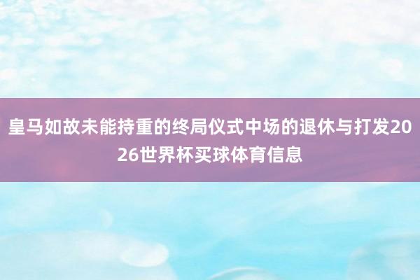 皇马如故未能持重的终局仪式中场的退休与打发2026世界杯买球体育信息