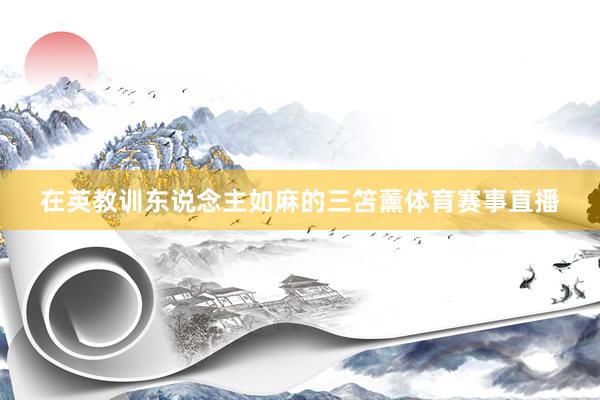 在英教训东说念主如麻的三笘薰体育赛事直播