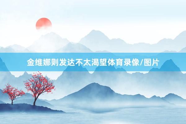 金维娜则发达不太渴望体育录像/图片