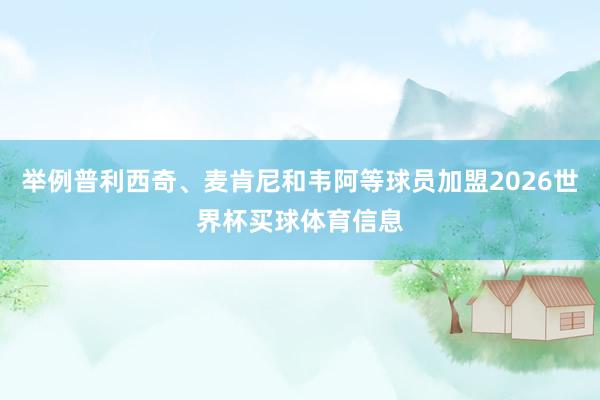 举例普利西奇、麦肯尼和韦阿等球员加盟2026世界杯买球体育信息