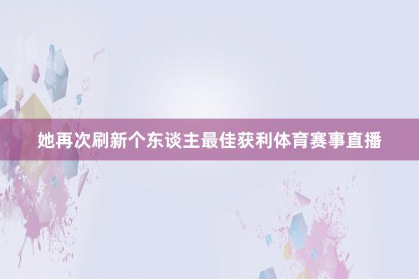 她再次刷新个东谈主最佳获利体育赛事直播