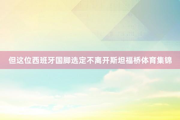但这位西班牙国脚选定不离开斯坦福桥体育集锦