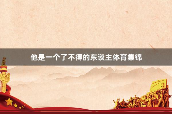 他是一个了不得的东谈主体育集锦
